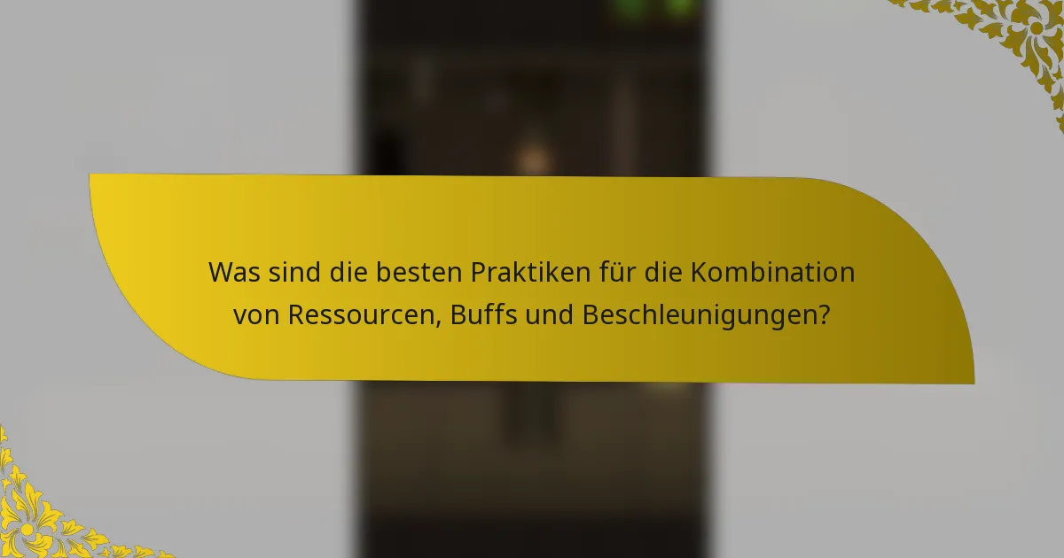 Was sind die besten Praktiken für die Kombination von Ressourcen, Buffs und Beschleunigungen?