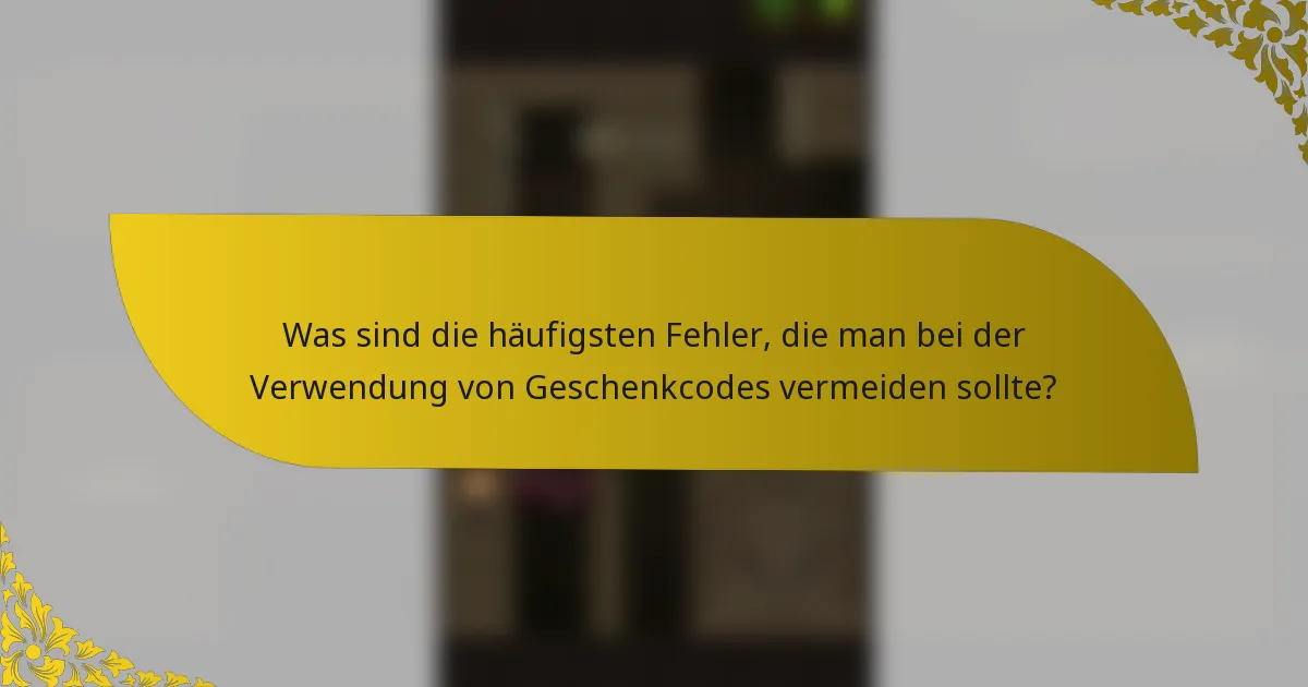 Was sind die häufigsten Fehler, die man bei der Verwendung von Geschenkcodes vermeiden sollte?