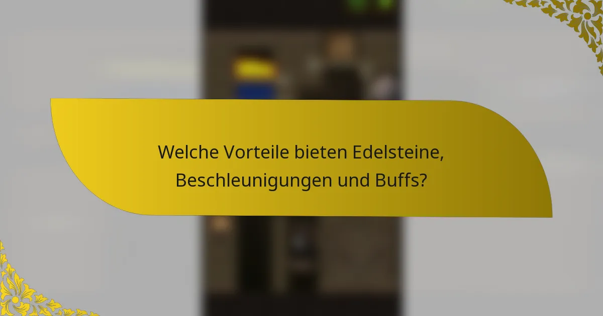 Welche Vorteile bieten Edelsteine, Beschleunigungen und Buffs?